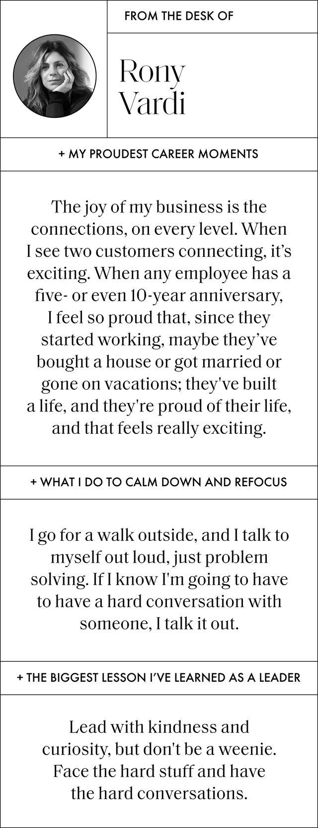 my proudest career moments the joy of my business is the connections, on every level when i see two customers connecting, it's exciting when any employee has a five or even 10year anniversary, i feel so proud that, since they started working, maybe they’ve bought a house or got married or gone on vacations they've built a life, and they're proud of their life, and that feels really exciting what i do to calm down and refocus i go for a walk outside, and i talk to myself out loud, just problem solving if i know i'm going to have to have a hard conversation with someone, i talk it out the biggest lesson i’ve learned as a leader lead with kindness and curiosity, but don't be a weenie face the hard stuff and have the hard conversations